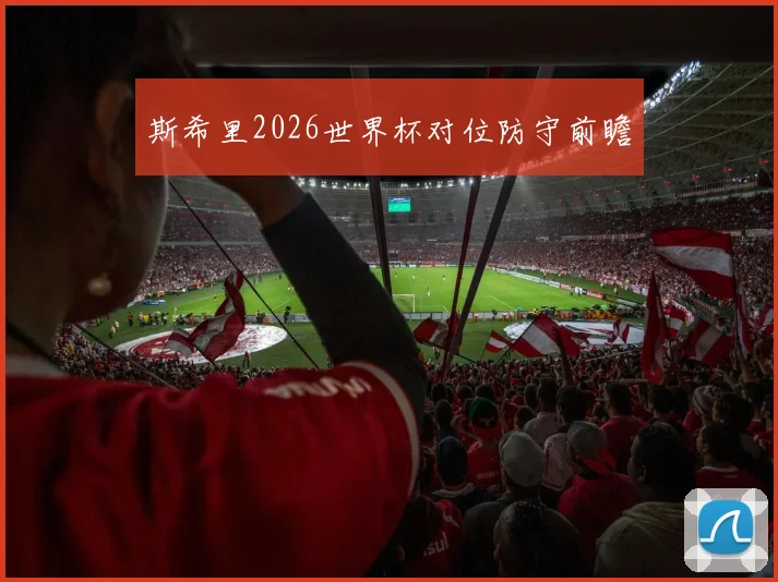 斯希里2026世界杯对位防守前瞻