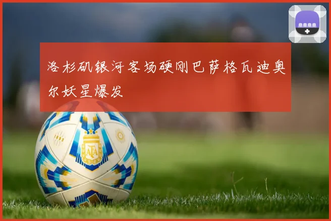 洛杉矶银河客场硬刚巴萨格瓦迪奥尔妖星爆发