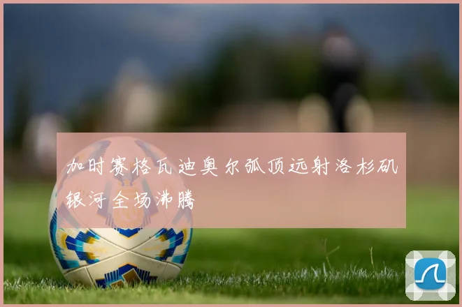 加时赛格瓦迪奥尔弧顶远射洛杉矶银河全场沸腾