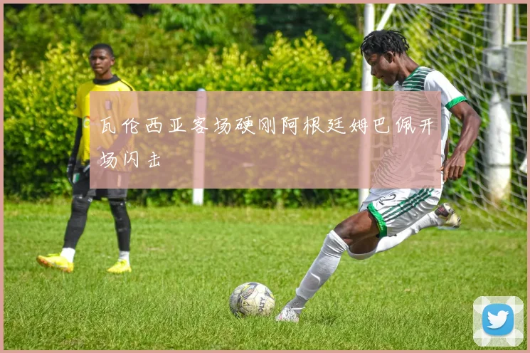 瓦伦西亚客场硬刚阿根廷姆巴佩开场闪击