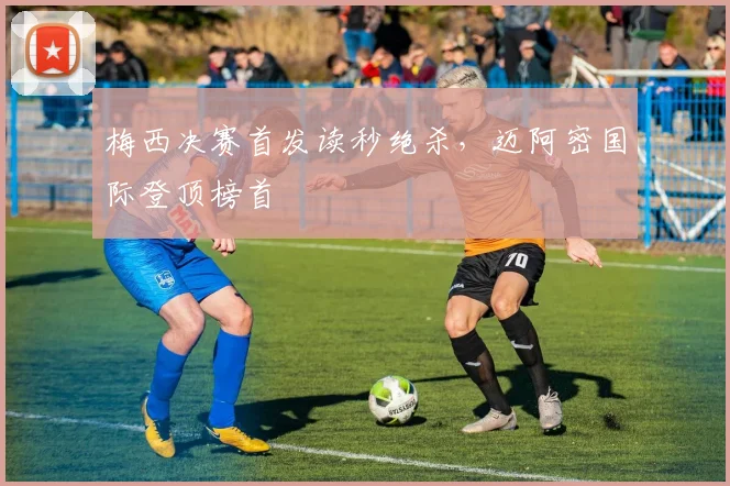 梅西决赛首发读秒绝杀，迈阿密国际登顶榜首