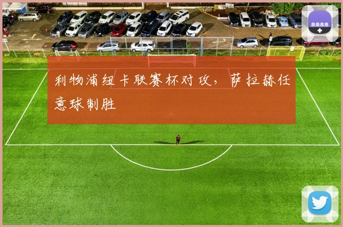 利物浦纽卡联赛杯对攻，萨拉赫任意球制胜