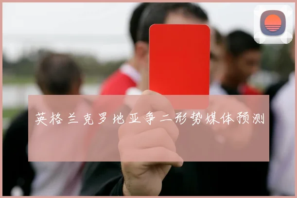 英格兰克罗地亚争二形势媒体预测
