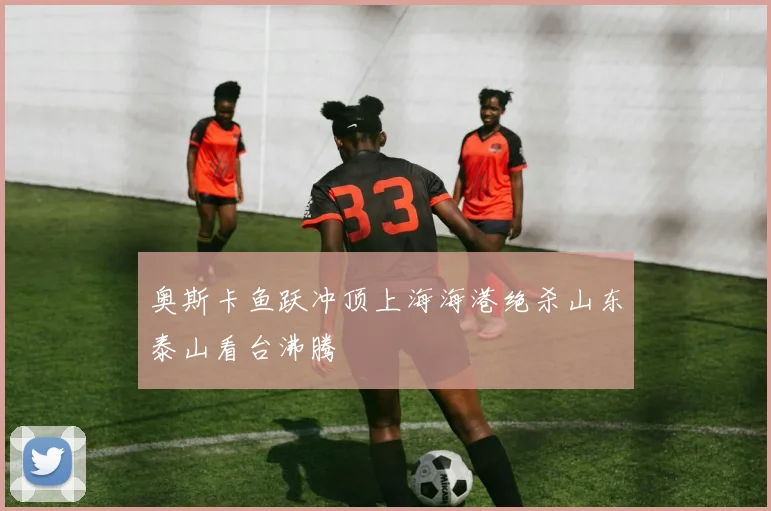 奥斯卡鱼跃冲顶上海海港绝杀山东泰山看台沸腾