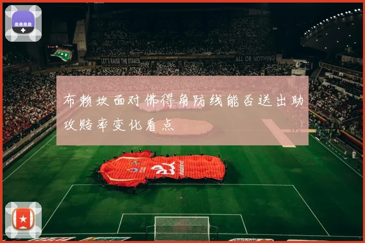 布赖坎面对佛得角防线能否送出助攻赔率变化看点