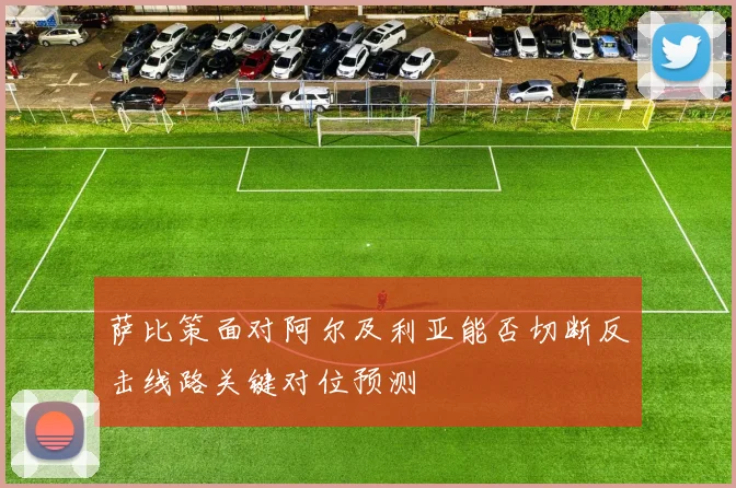 萨比策面对阿尔及利亚能否切断反击线路关键对位预测
