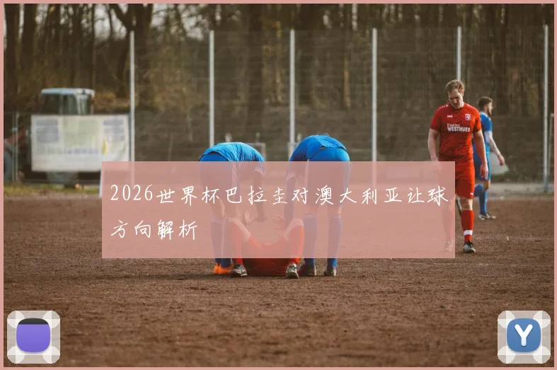 2026世界杯巴拉圭对澳大利亚让球方向解析