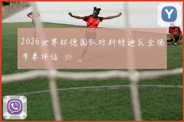 2026世界杯德国队对科特迪瓦全场节奏评估