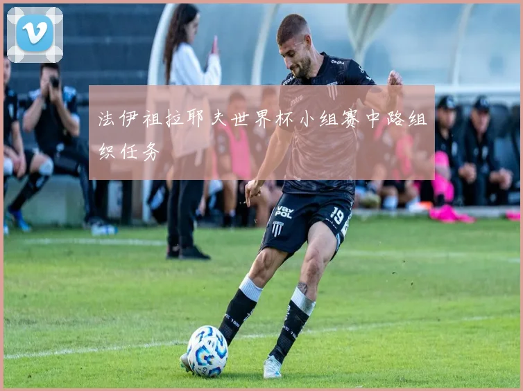 法伊祖拉耶夫世界杯小组赛中路组织任务