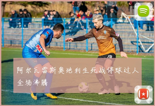 阿尔瓦雷斯奥地利生死战停球过人全场沸腾