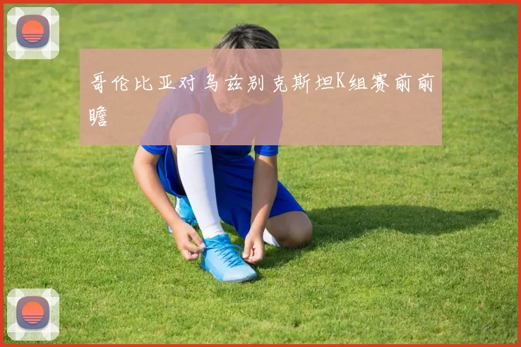 哥伦比亚对乌兹别克斯坦K组赛前前瞻