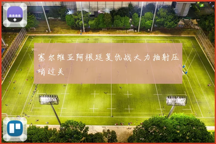塞尔维亚阿根廷复仇战大力抽射压哨过关