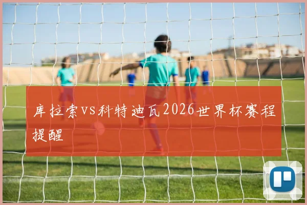 库拉索vs科特迪瓦2026世界杯赛程提醒