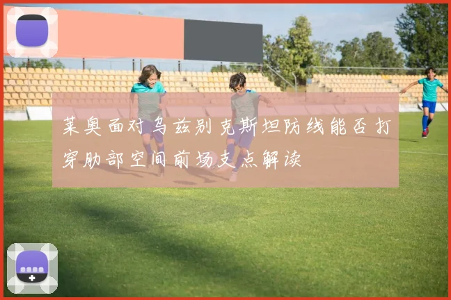 莱奥面对乌兹别克斯坦防线能否打穿肋部空间前场支点解读