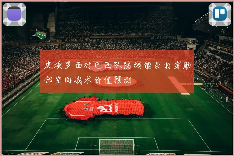 皮埃罗面对巴西队防线能否打穿肋部空间战术价值预测