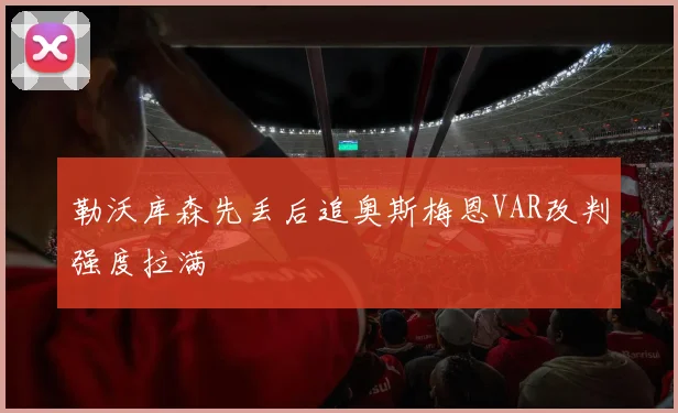勒沃库森先丢后追奥斯梅恩VAR改判强度拉满