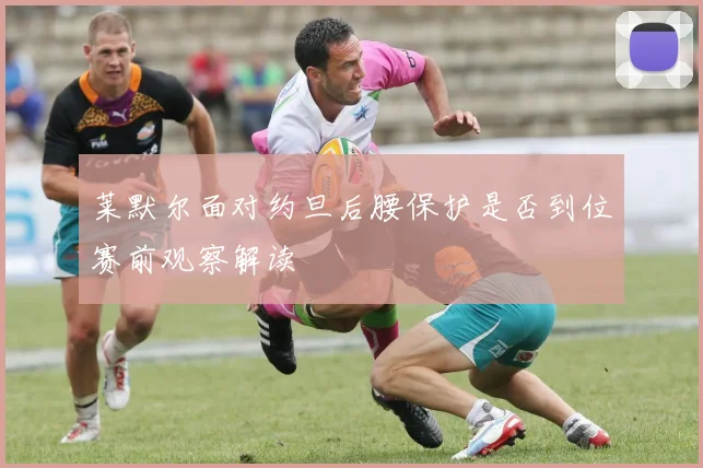 莱默尔面对约旦后腰保护是否到位赛前观察解读
