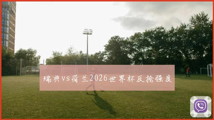 瑞典vs荷兰2026世界杯反抢强度