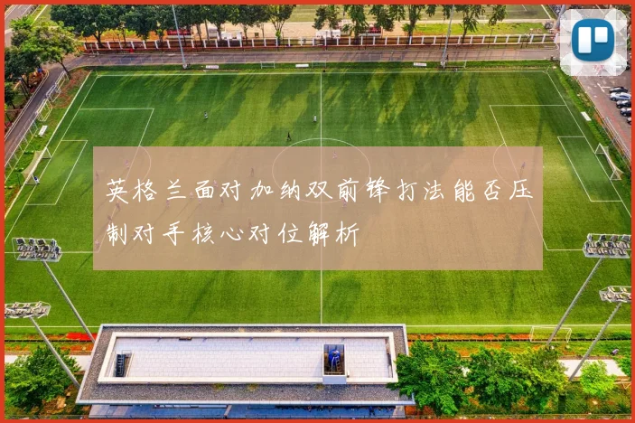 英格兰面对加纳双前锋打法能否压制对手核心对位解析