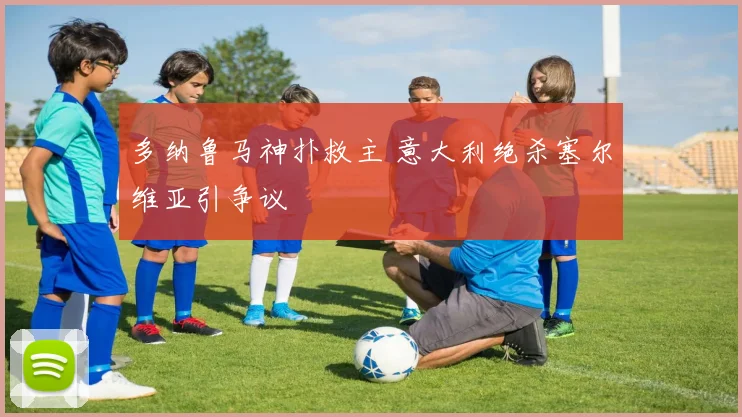 多纳鲁马神扑救主 意大利绝杀塞尔维亚引争议