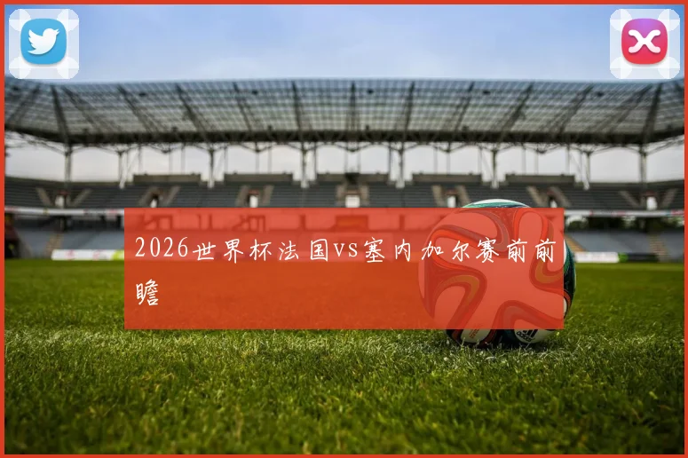 2026世界杯法国vs塞内加尔赛前前瞻