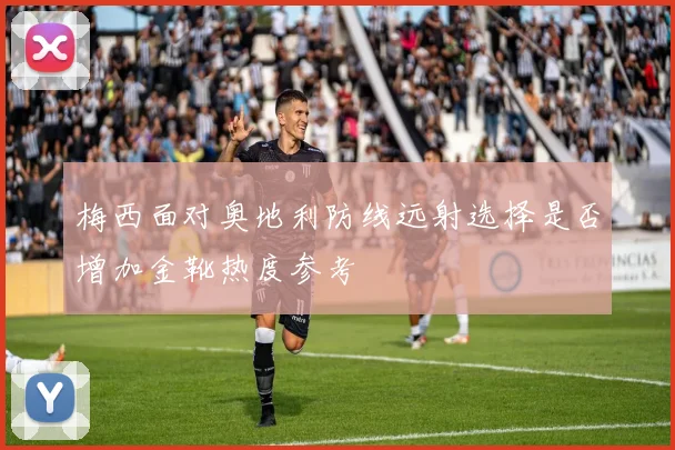 梅西面对奥地利防线远射选择是否增加金靴热度参考