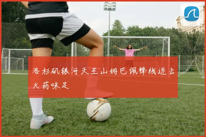 洛杉矶银河天王山姆巴佩锋线连击火药味足