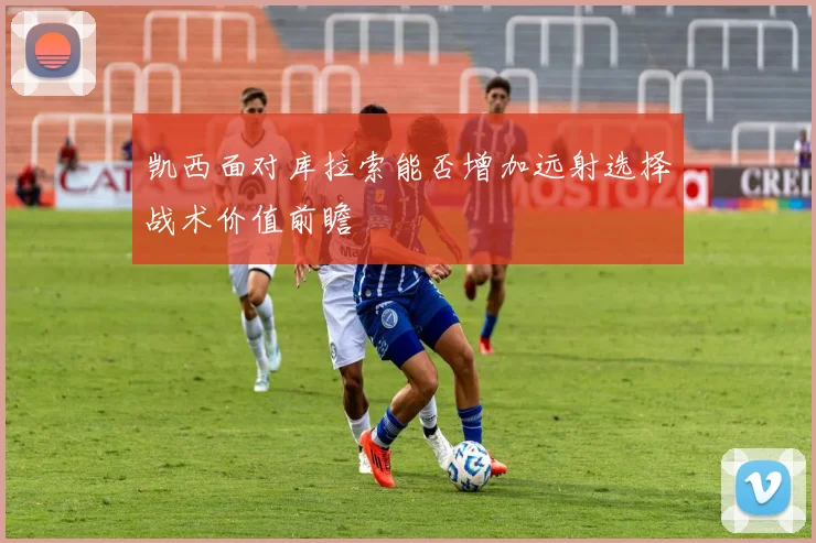 凯西面对库拉索能否增加远射选择战术价值前瞻