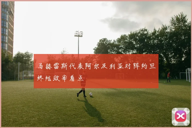 马赫雷斯代表阿尔及利亚对阵约旦终结效率看点