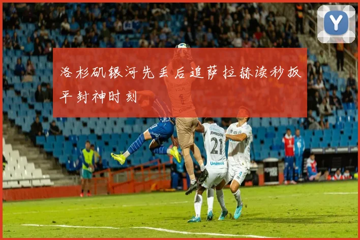洛杉矶银河先丢后追萨拉赫读秒扳平封神时刻