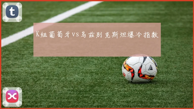 K组葡萄牙vs乌兹别克斯坦爆冷指数