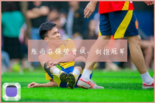 陈雨菲强势晋级，剑指冠军