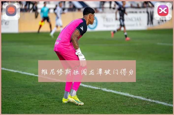 维尼修斯独闯龙潭破门得分