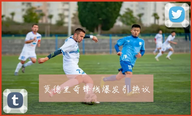 莫德里奇锋线爆发引热议