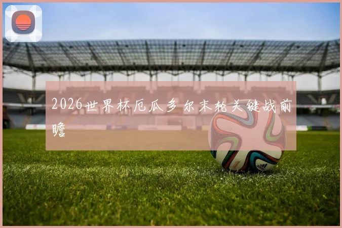 2026世界杯厄瓜多尔末轮关键战前瞻