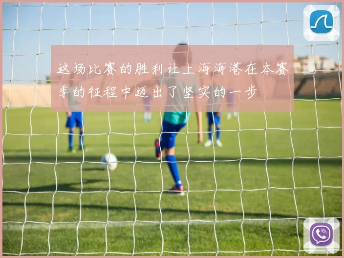 这场比赛的胜利让上海海港在本赛季的征程中迈出了坚实的一步