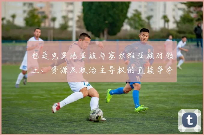 也是克罗地亚族与塞尔维亚族对领土、资源及政治主导权的直接争夺