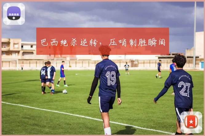 巴西绝杀逆转，压哨制胜瞬间
