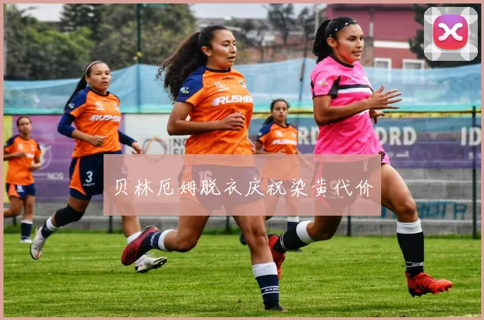 贝林厄姆脱衣庆祝染黄代价