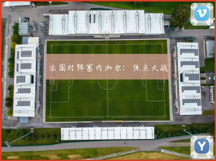 法国对阵塞内加尔：焦点大战