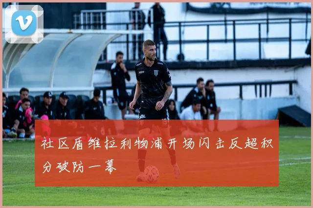 社区盾维拉利物浦开场闪击反超积分破防一幕