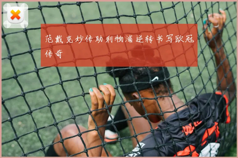 范戴克妙传助利物浦逆转书写欧冠传奇