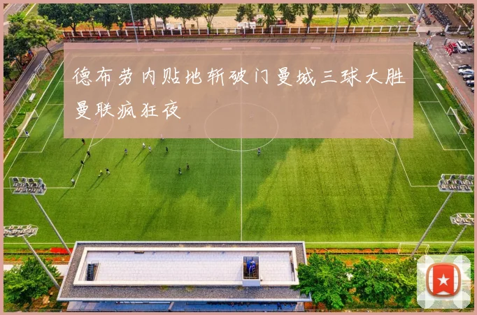 德布劳内贴地斩破门曼城三球大胜曼联疯狂夜