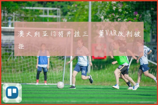 澳大利亚门将开挂三笘薰VAR改判被拒