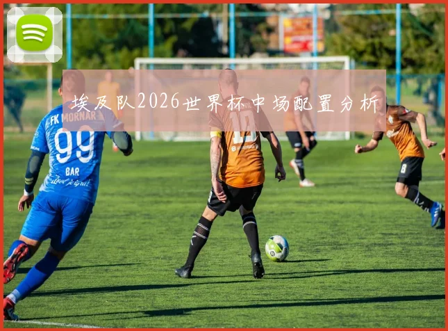 埃及队2026世界杯中场配置分析