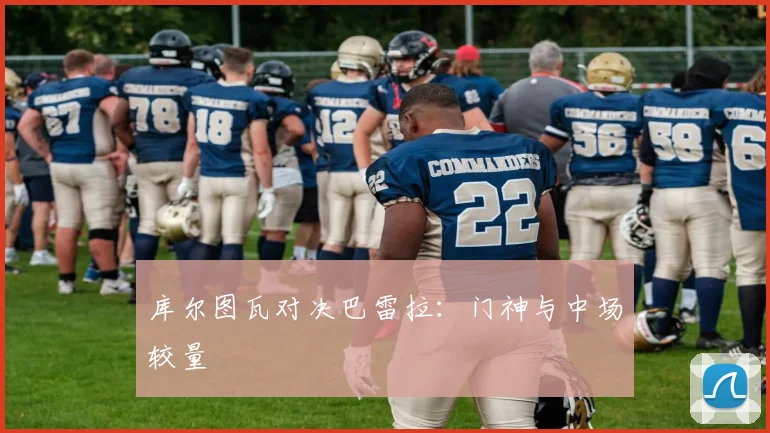 库尔图瓦对决巴雷拉：门神与中场较量