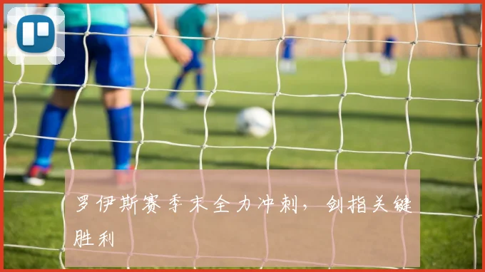 罗伊斯赛季末全力冲刺，剑指关键胜利