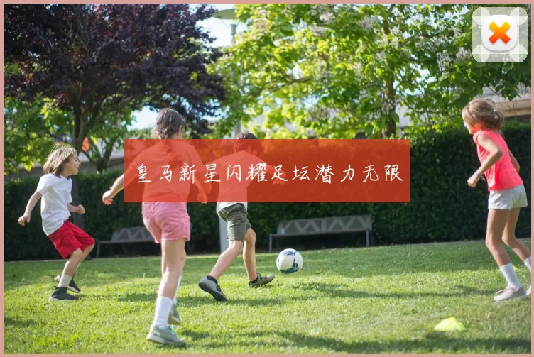 皇马新星闪耀足坛潜力无限