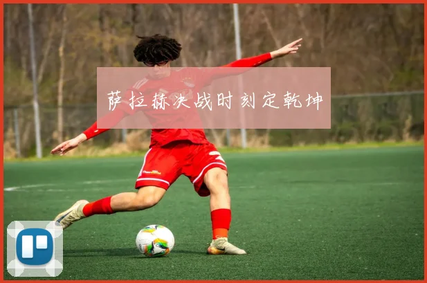 萨拉赫决战时刻定乾坤