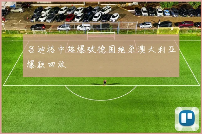 吕迪格中路爆破德国绝杀澳大利亚爆款回放